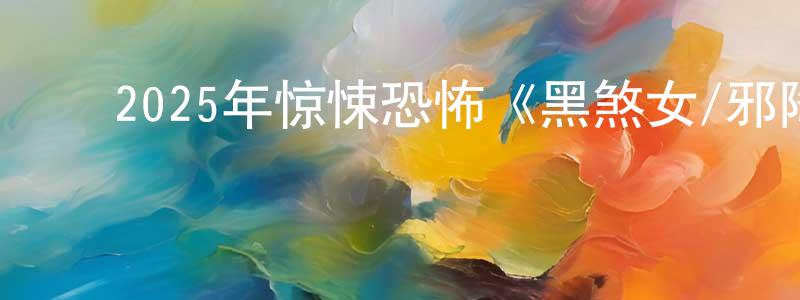 蔡永灿的动漫综艺大全,2025年惊悚恐怖《黑煞女/邪降女帝》HD中字迅雷下载_电影天堂